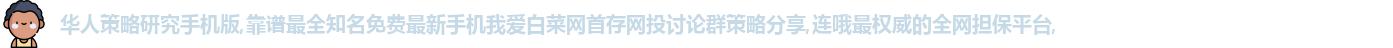 华人策略研究手机版,靠谱最全知名免费最新手机我爱白菜网首存网投讨论群策略分享,连哦最权威的全网担保平台,